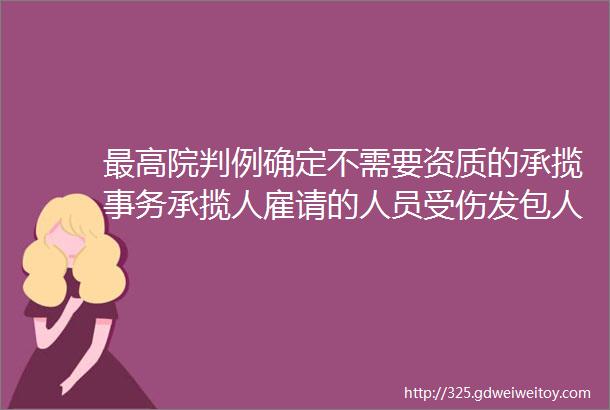 最高院判例确定不需要资质的承揽事务承揽人雇请的人员受伤发包人不应承担工伤任何责任