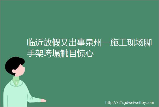 临近放假又出事泉州一施工现场脚手架垮塌触目惊心