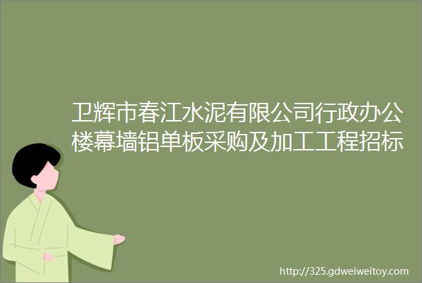 卫辉市春江水泥有限公司行政办公楼幕墙铝单板采购及加工工程招标公告