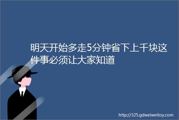 明天开始多走5分钟省下上千块这件事必须让大家知道