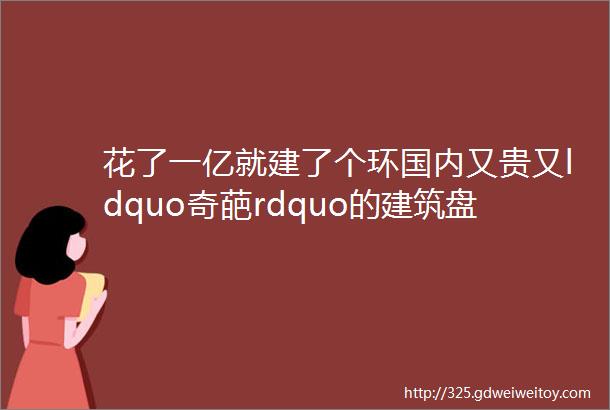 花了一亿就建了个环国内又贵又ldquo奇葩rdquo的建筑盘点